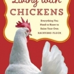 Living with Chickens: Everything You Need to Know to Raise Your Own Backyard Flock