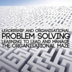 Leadership and Organisational Problem Solving: Learning to Lead and Manage the Organisational Maze