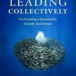 The Art of Leading Collectively: How We Can Co-Create a Better Future : A Guide to Collaborative Impact for Sustainability Change Agents from Companies, the Public Sector, and Civil Society