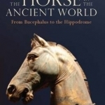 The Horse in the Ancient World: From Bucephalus to the Hippodrome