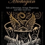 Spooky Michigan: Tales of Hauntings, Strange Happenings, and Other Local Lore