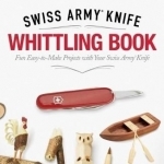 Victorinox Swiss Army Knife Whittling Book: Fun, Easy-to-Make Projects with Your Swiss Army Knife