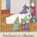 The Death of a Prophet: The End of Muhammad&#039;s Life and the Beginnings of Islam