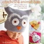 Crocheted Animal Hats: 35 Super Simple Hats to Make for Babies, Kids and the Young at Heart