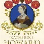 Katherine Howard: The Tragic Story of Henry VIII&#039;s Fifth Queen