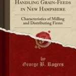 Distributing and Handling Grain-Feeds in New Hampshire: Characteristics of Milling and Distributing Firms (Classic Reprint)