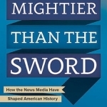 Mightier Than the Sword: How the News Media Have Shaped American History