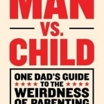 Man vs. Child: One Dad&#039;s Guide to the Weirdness of Parenting