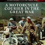 A Motorcycle Courier in the Great War: The Illustrated Edition