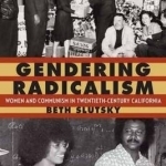 Gendering Radicalism: Women and Communism in Twentieth-Century California