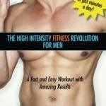 High Intensity Fitness Revolution for Men: A Fast and Easy Workout with Amazing Results