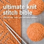 Ultimate Knit Stitch Bible: 750 Knit, Purl, Cable, Lace and Colour Stitches