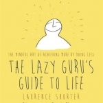The Lazy Guru&#039;s Guide to Life: The Mindful Art of Achieving More by Doing Less