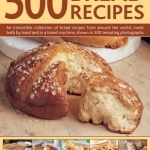 500 Bread Recipes: An Irresistible Collection of Bread Recipes from Around the World, Made Both by Hand and in a Bread Machine, Shown in 500 Tempting Photographs