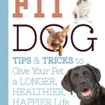 Fit Dog: Tips and Tricks to Give Your Pet a Longer, Healthier, Happier Life