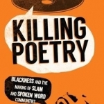 Killing Poetry: Blackness and the Making of Slam and Spoken Word Communities
