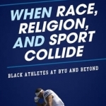 When Race, Religion, and Sport Collide: Black Athletes at Byu and Beyond