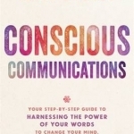 Conscious Communications: Your Step-by-Step Guide to Harnessing the Power of Your Words to Change Your Mind, Your Choices and Your Life