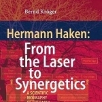 Hermann Haken: From the Laser to Synergetics: A Scientific Biography of the Early Years