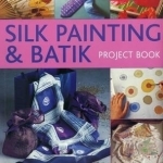 Silk Painting & Batik Project Book: Using Wax and Paint to Create Inspired Decorative Items for the Home, with 35 Projects Shown in 300 Easy-to-Follow Photographs