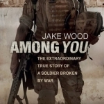 Among You: The Extraordinary True Story of a Soldier Broken by War