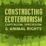 Constructing Ecoterrorism: Capitalism, Speciesism and Animal Rights
