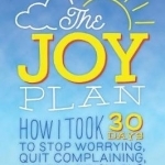 The Joy Plan: How I Took 30 Days to Stop Worrying, Quit Complaining, and Find Ridiculous Happiness