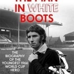 The Man in White Boots: The Biography of Alan Ball, the Youngest 1966 World Cup Hero