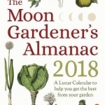 The Moon Gardener&#039;s Almanac: A Lunar Calendar to Help You Get the Best from Your Garden: 2018