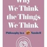 Why We Think the Things We Think: Philosophy in a Nutshell