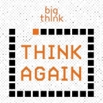 Think Again – a Big Think Podcast