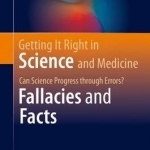 Getting it Right in Science and Medicine: Can Science Progress Through Errors? Fallacies and Facts: 2016