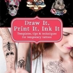 Draw it, Print it, Ink it: Templates, Tips &amp; Techniques for Temporary Tattoos: Templates, Tips &amp; Techniques to Ink Yourself at Home