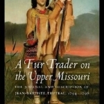 A Fur Trader on the Upper Missouri: The Journal and Description of Jean-Baptiste Truteau, 1794-1796