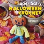 Super Scary Halloween Crochet: 35 Gruesome Patterns to Sink Your Hook into