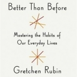 Better Than Before: What I Learned About Making and Breaking Habits - to Sleep More, Quit Sugar, Procrastinate Less, and Generally Build a Happier Life