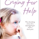 Crying for Help: The Shocking True Story of a Damaged Girl with a Dark Past