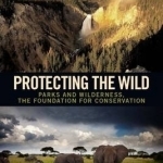 Protecting the Wild: Parks and Wilderness, the Foundation for Conservation