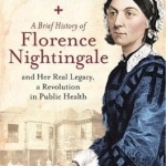 A Brief History of Florence Nightingale: And Her Real Legacy, a Revolution in Public Health
