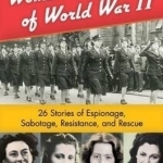Women Heroes of World War II: 26 Stories of Espionage, Sabotage, Resistance, &amp; Rescue