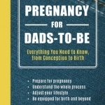 Pregnancy for Dads-to-be: Everything You Need to Know, from Conception to Birth