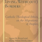 Living with(Out) Borders: Catholic Theological Ethics on the Migrations of Peoples