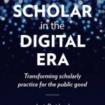 Being a Scholar in the Digital Era: Transforming Scholarly Practice for the Public Good