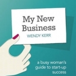 My New Business: A Busy Woman&#039;s Guide to Start-Up Success