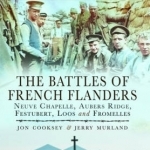 The Battles of French Flanders: Neuve Chapelle, Aubers Ridge, Festubert, Loos and Fromelles