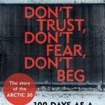 Don&#039;t Trust, Don&#039;t Fear, Don&#039;t Beg: 100 Days as a Prisoner of Putin - The Story of the Arctic 30