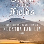 Blood in the Fields: Ten Years Inside California&#039;s Nuestra Familia Gang