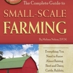 The Complete Guide to Small Scale Farming: Everything You Need to Know About Raising Beef Cattle, Rabbits, Ducks &amp; Other Small Animals