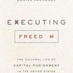 Executing Freedom: The Cultural Life of Capital Punishment in the United States