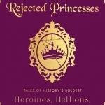 Rejected Princesses: Tales of History&#039;s Boldest Heroines, Hellions, and Heretics
